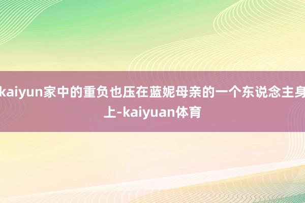 kaiyun家中的重负也压在蓝妮母亲的一个东说念主身上-kaiyuan体育