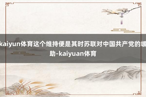 kaiyun体育这个维持便是其时苏联对中国共产党的缓助-kaiyuan体育