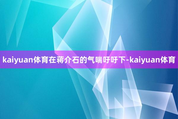 kaiyuan体育在蒋介石的气喘吁吁下-kaiyuan体育