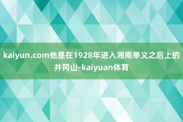 kaiyun.com他是在1928年进入湘南举义之后上的井冈山-kaiyuan体育