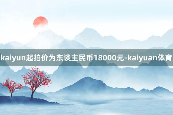 kaiyun起拍价为东谈主民币18000元-kaiyuan体育