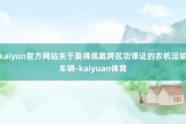 kaiyun官方网站关于莫得佩戴跨区功课证的农机运输车辆-kaiyuan体育