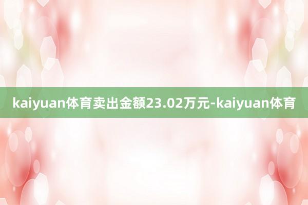 kaiyuan体育卖出金额23.02万元-kaiyuan体育