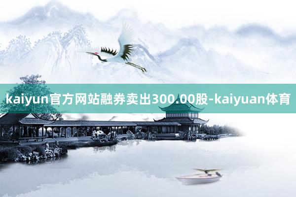 kaiyun官方网站融券卖出300.00股-kaiyuan体育