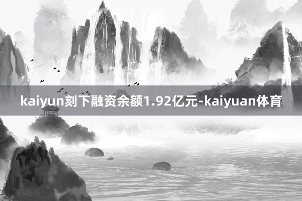 kaiyun刻下融资余额1.92亿元-kaiyuan体育