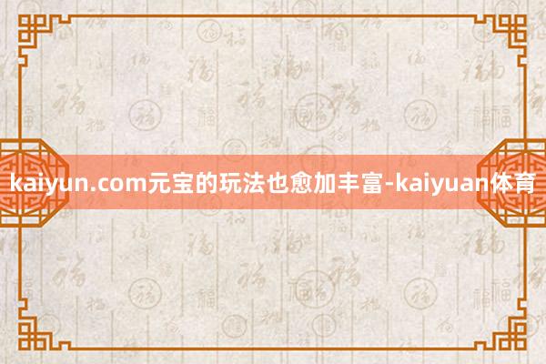 kaiyun.com元宝的玩法也愈加丰富-kaiyuan体育