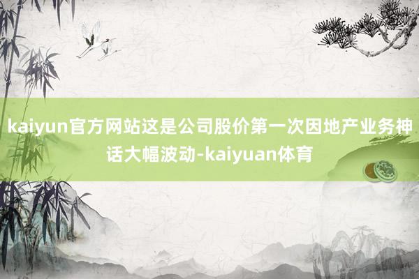 kaiyun官方网站这是公司股价第一次因地产业务神话大幅波动-kaiyuan体育