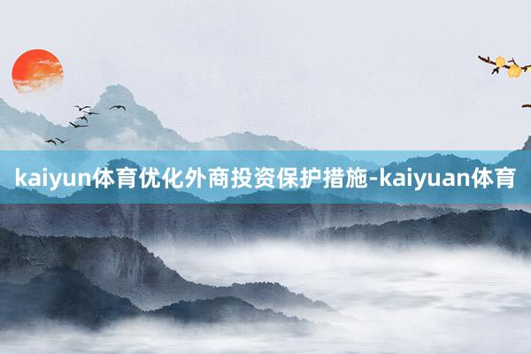 kaiyun体育优化外商投资保护措施-kaiyuan体育