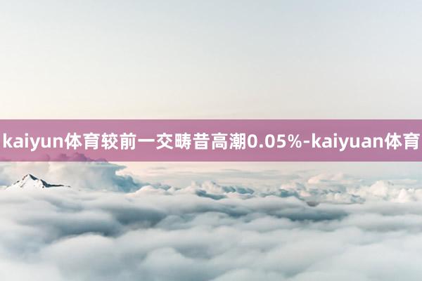 kaiyun体育较前一交畴昔高潮0.05%-kaiyuan体育