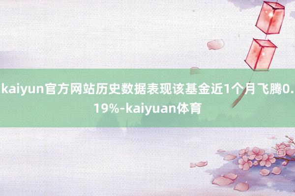 kaiyun官方网站历史数据表现该基金近1个月飞腾0.19%-kaiyuan体育