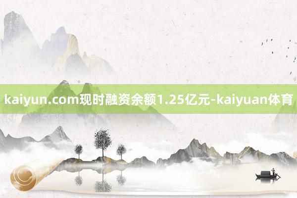 kaiyun.com现时融资余额1.25亿元-kaiyuan体育