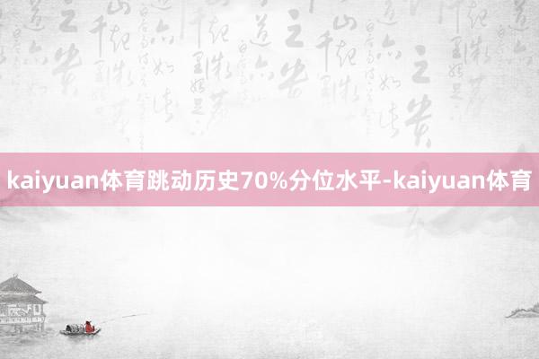 kaiyuan体育跳动历史70%分位水平-kaiyuan体育