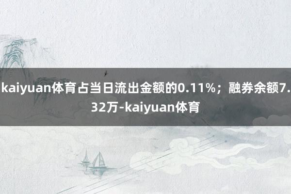 kaiyuan体育占当日流出金额的0.11%；融券余额7.32万-kaiyuan体育