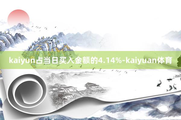 kaiyun占当日买入金额的4.14%-kaiyuan体育