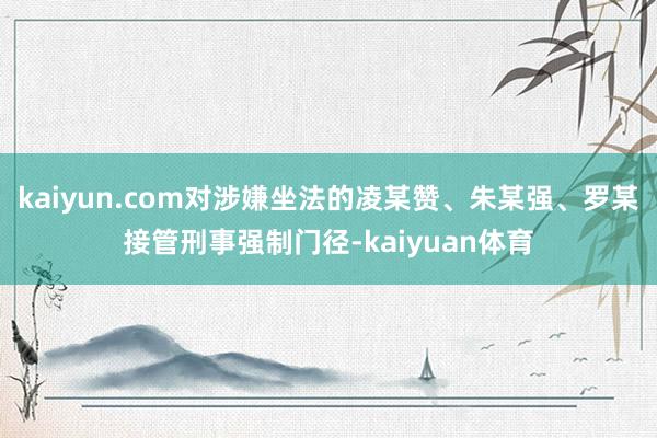 kaiyun.com对涉嫌坐法的凌某赞、朱某强、罗某接管刑事强制门径-kaiyuan体育