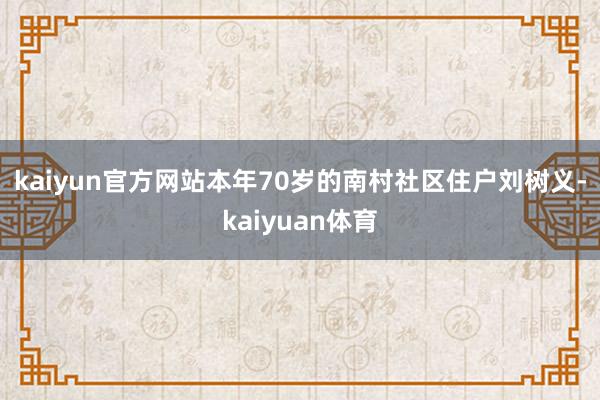 kaiyun官方网站　　本年70岁的南村社区住户刘树义-kaiyuan体育