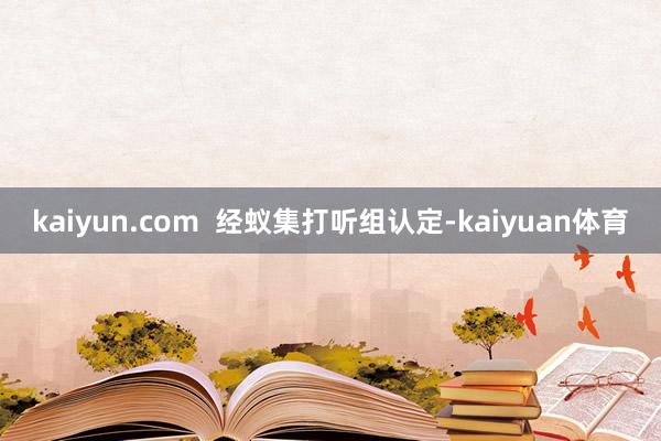 kaiyun.com  经蚁集打听组认定-kaiyuan体育