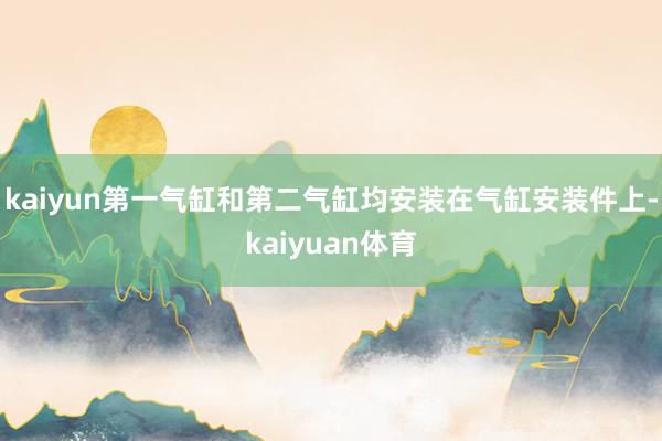 kaiyun第一气缸和第二气缸均安装在气缸安装件上-kaiyuan体育