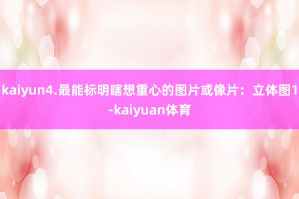 kaiyun4.最能标明瞎想重心的图片或像片：立体图1-kaiyuan体育