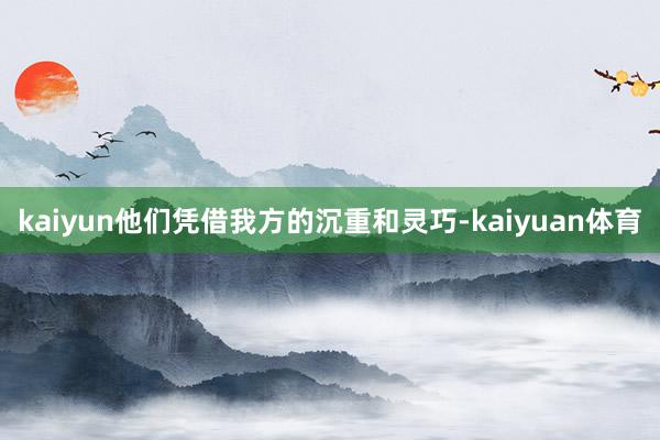 kaiyun他们凭借我方的沉重和灵巧-kaiyuan体育