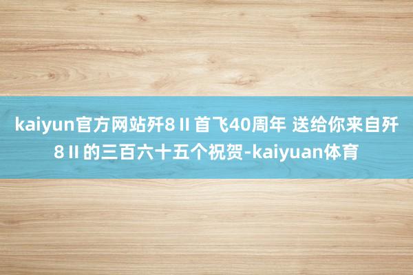 kaiyun官方网站歼8Ⅱ首飞40周年 送给你来自歼8Ⅱ的三百六十五个祝贺-kaiyuan体育