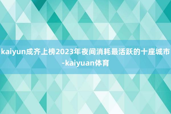 kaiyun成齐上榜2023年夜间消耗最活跃的十座城市-kaiyuan体育