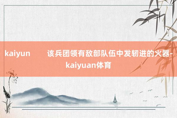 kaiyun        该兵团领有敌部队伍中发轫进的火器-kaiyuan体育