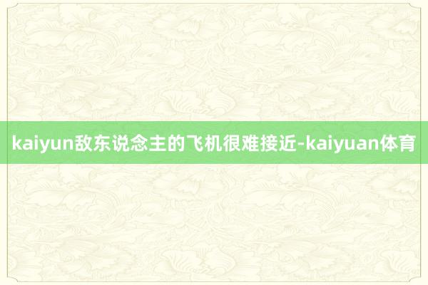 kaiyun敌东说念主的飞机很难接近-kaiyuan体育