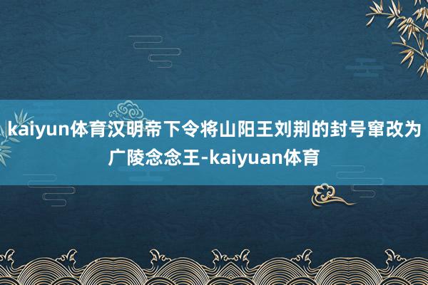 kaiyun体育汉明帝下令将山阳王刘荆的封号窜改为广陵念念王-kaiyuan体育