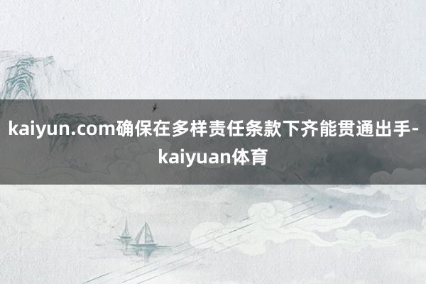 kaiyun.com确保在多样责任条款下齐能贯通出手-kaiyuan体育