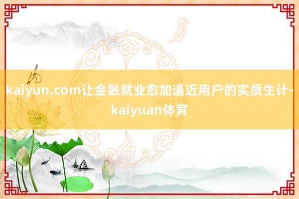 kaiyun.com让金融就业愈加逼近用户的实质生计-kaiyuan体育