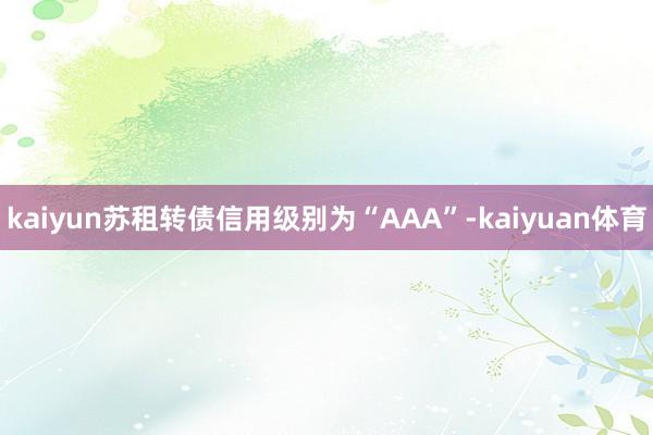 kaiyun苏租转债信用级别为“AAA”-kaiyuan体育