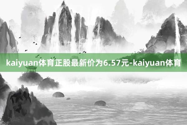 kaiyuan体育正股最新价为6.57元-kaiyuan体育