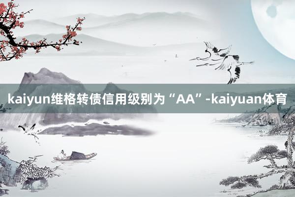 kaiyun维格转债信用级别为“AA”-kaiyuan体育