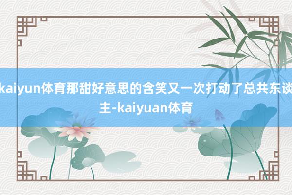 kaiyun体育那甜好意思的含笑又一次打动了总共东谈主-kaiyuan体育