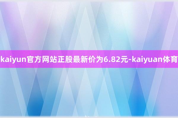 kaiyun官方网站正股最新价为6.82元-kaiyuan体育