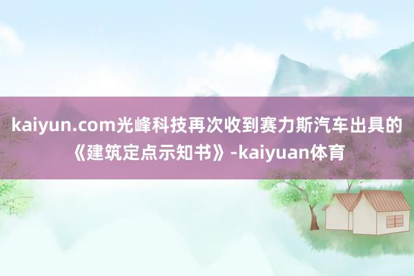 kaiyun.com光峰科技再次收到赛力斯汽车出具的《建筑定点示知书》-kaiyuan体育