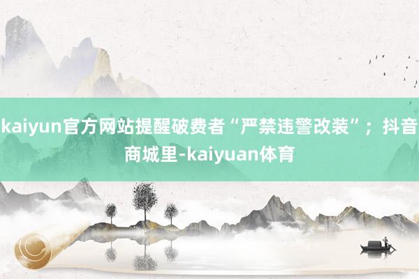 kaiyun官方网站提醒破费者“严禁违警改装”；抖音商城里-kaiyuan体育