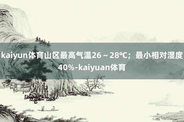 kaiyun体育山区最高气温26～28℃；最小相对湿度40%-kaiyuan体育