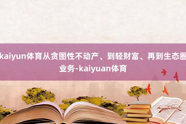 kaiyun体育从贪图性不动产、到轻财富、再到生态圈业务-kaiyuan体育