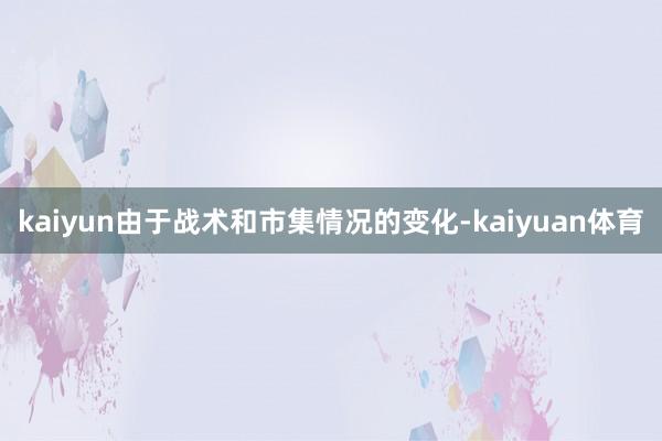 kaiyun由于战术和市集情况的变化-kaiyuan体育