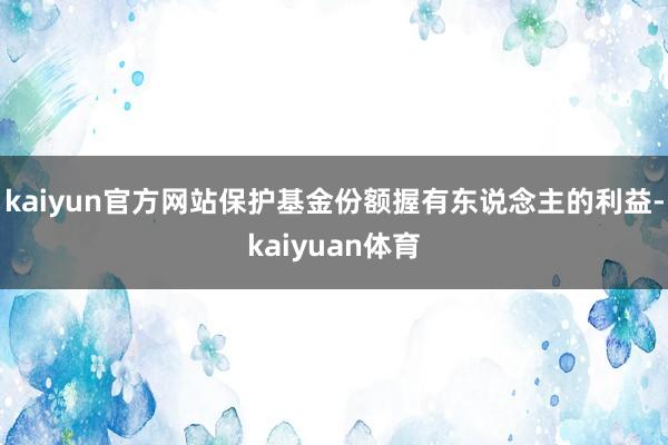 kaiyun官方网站保护基金份额握有东说念主的利益-kaiyuan体育