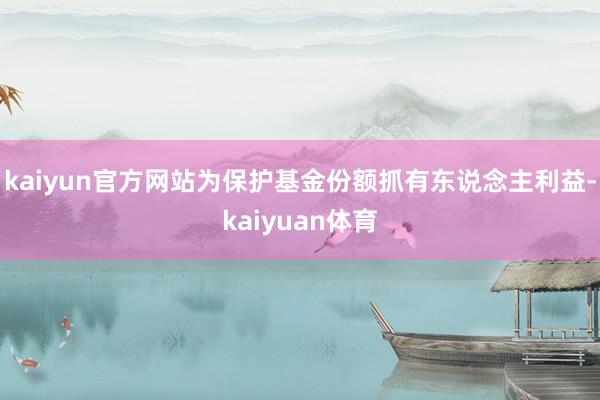 kaiyun官方网站为保护基金份额抓有东说念主利益-kaiyuan体育