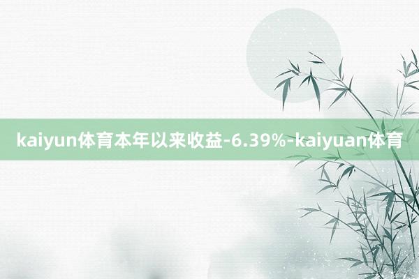 kaiyun体育本年以来收益-6.39%-kaiyuan体育