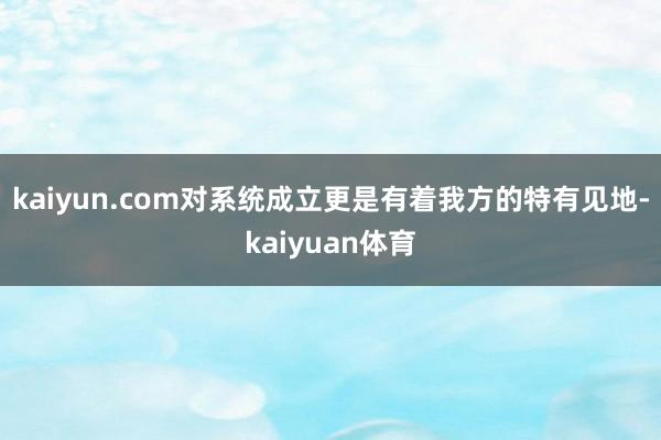 kaiyun.com对系统成立更是有着我方的特有见地-kaiyuan体育