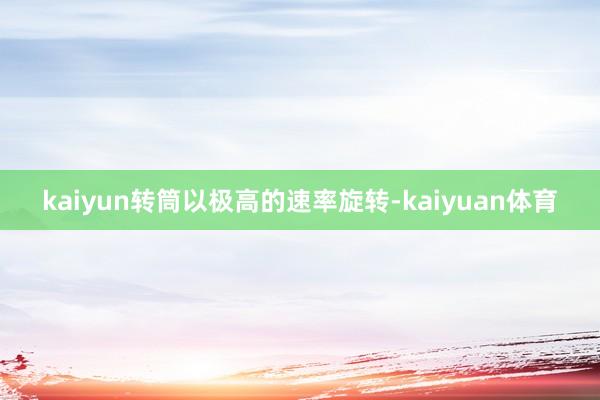 kaiyun转筒以极高的速率旋转-kaiyuan体育