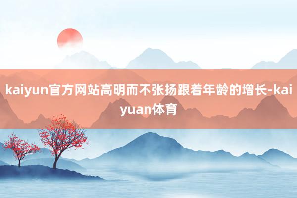 kaiyun官方网站高明而不张扬跟着年龄的增长-kaiyuan体育