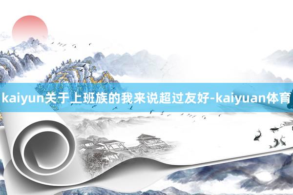 kaiyun关于上班族的我来说超过友好-kaiyuan体育