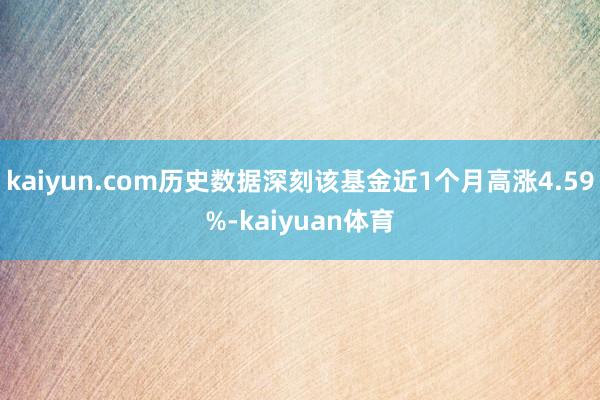 kaiyun.com历史数据深刻该基金近1个月高涨4.59%-kaiyuan体育