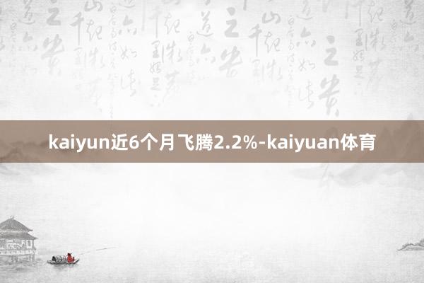 kaiyun近6个月飞腾2.2%-kaiyuan体育